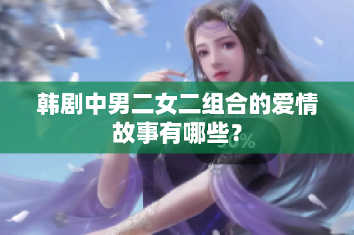 韓劇中男二女二組合的愛情故事有哪些？