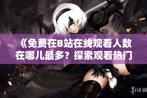 《免費(fèi)在B站在線(xiàn)觀(guān)看人數(shù)在哪兒最多？探索觀(guān)看熱門(mén)節(jié)目的人氣區(qū)域》