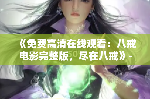 《免費(fèi)高清在線(xiàn)觀(guān)看：八戒電影完整版，盡在八戒》- 獨(dú)家分享，精彩內(nèi)容不容錯(cuò)過(guò)！