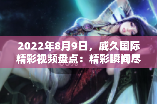 2022年8月9日，威久國際精彩視頻盤點：精彩瞬間盡收眼底