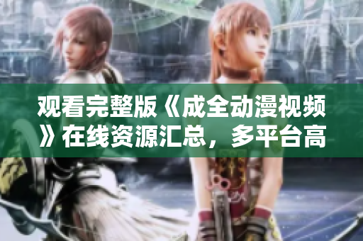 觀看完整版《成全動漫視頻》在線資源匯總，多平臺高清播放任你選擇