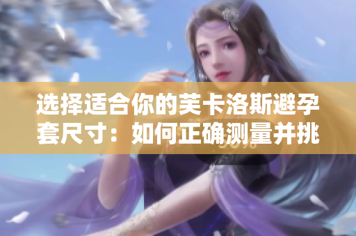 選擇適合你的芙卡洛斯避孕套尺寸：如何正確測量并挑選最合適的大小