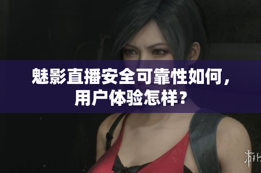 魅影直播安全可靠性如何，用戶體驗怎樣？