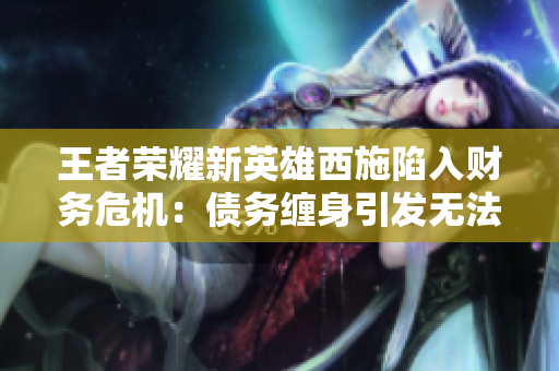 王者榮耀新英雄西施陷入財務(wù)危機(jī)：債務(wù)纏身引發(fā)無法償還的困境