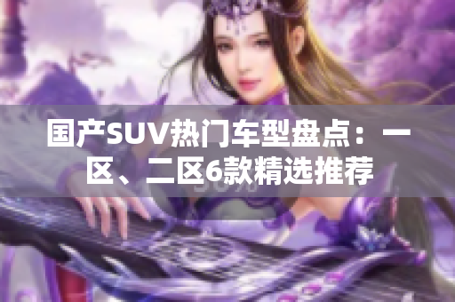 國產(chǎn)SUV熱門車型盤點：一區(qū)、二區(qū)6款精選推薦