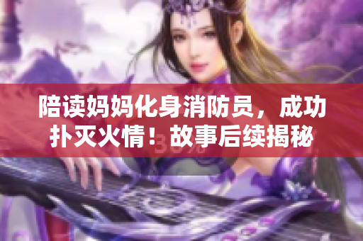 陪讀媽媽化身消防員，成功撲滅火情！故事后續(xù)揭秘