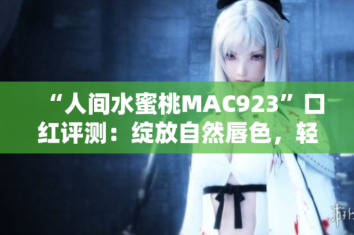 “人間水蜜桃MAC923”口紅評測：綻放自然唇色，輕松打造水潤妝容