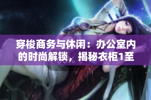 穿梭商務(wù)與休閑：辦公室內(nèi)的時尚解鎖，揭秘衣柜1至6的多重魅力