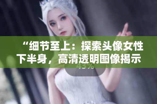 “細(xì)節(jié)至上：探索頭像女性下半身，高清透明圖像揭示細(xì)微之美”