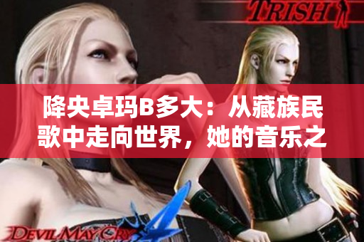 降央卓瑪B多大：從藏族民歌中走向世界，她的音樂之路