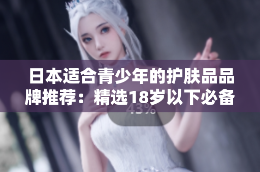 日本適合青少年的護(hù)膚品品牌推薦：精選18歲以下必備護(hù)膚神器