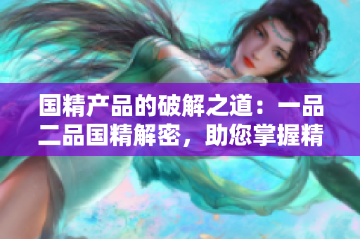 國(guó)精產(chǎn)品的破解之道：一品二品國(guó)精解密，助您掌握精髓