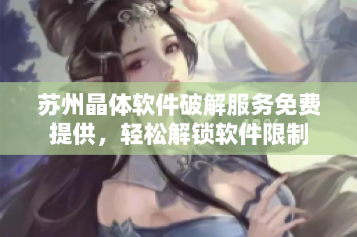 蘇州晶體軟件破解服務(wù)免費(fèi)提供，輕松解鎖軟件限制