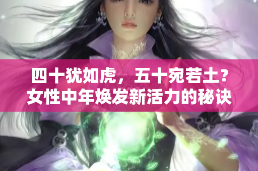 四十猶如虎，五十宛若土？女性中年煥發(fā)新活力的秘訣揭秘！