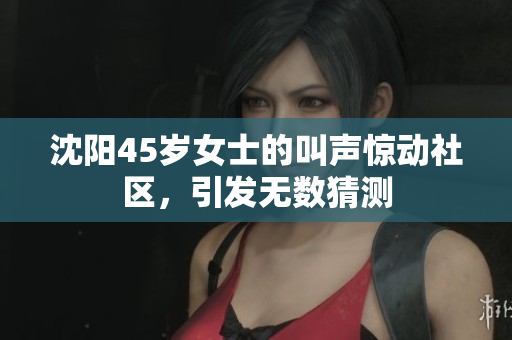 沈陽(yáng)45歲女士的叫聲驚動(dòng)社區(qū)，引發(fā)無(wú)數(shù)猜測(cè)