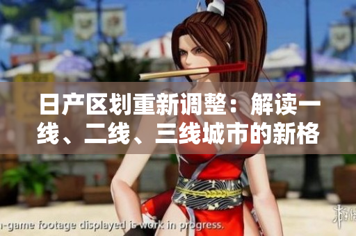 日產(chǎn)區(qū)劃重新調(diào)整：解讀一線、二線、三線城市的新格局