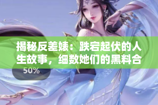 揭秘反差婊：跌宕起伏的人生故事，細(xì)數(shù)她們的黑料合集，一覽婊的萬(wàn)里長(zhǎng)征