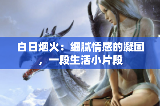 白日煙火：細(xì)膩情感的凝固，一段生活小片段