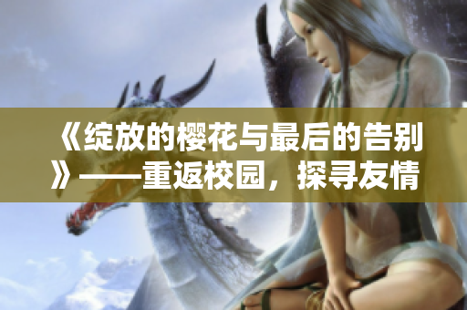 《綻放的櫻花與最后的告別》——重返校園，探尋友情與成長的故事