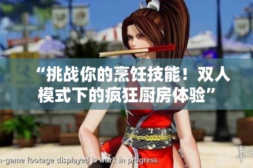 “挑戰(zhàn)你的烹飪技能！雙人模式下的瘋狂廚房體驗(yàn)”