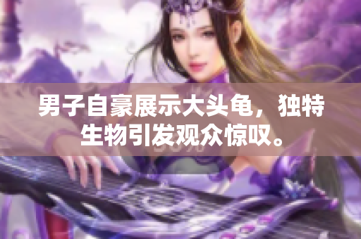 男子自豪展示大頭龜，獨(dú)特生物引發(fā)觀眾驚嘆。