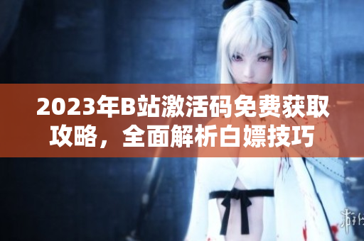 2023年B站激活碼免費(fèi)獲取攻略，全面解析白嫖技巧