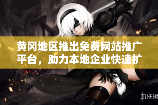 黃岡地區(qū)推出免費(fèi)網(wǎng)站推廣平臺，助力本地企業(yè)快速擴(kuò)大業(yè)務(wù)覆蓋范圍