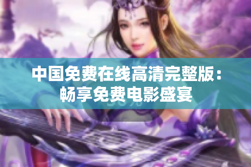 中國(guó)免費(fèi)在線高清完整版：暢享免費(fèi)電影盛宴