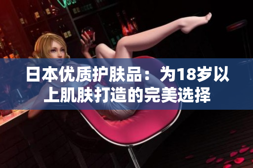 日本優(yōu)質(zhì)護(hù)膚品：為18歲以上肌膚打造的完美選擇