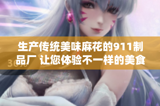 生產(chǎn)傳統(tǒng)美味麻花的911制品廠 讓您體驗(yàn)不一樣的美食文化