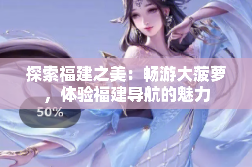 探索福建之美：暢游大菠蘿，體驗(yàn)福建導(dǎo)航的魅力
