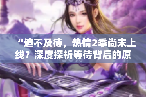 “迫不及待，熱情2季尚未上線？深度探析等待背后的原因與期待！”