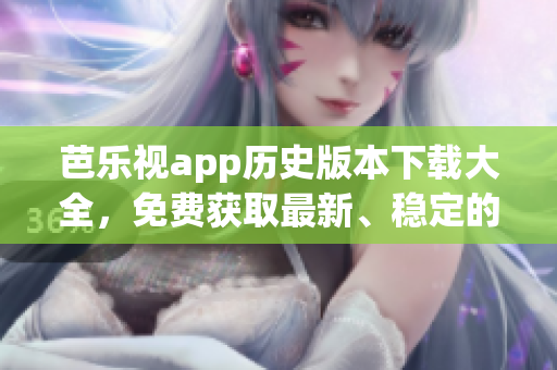 芭樂視app歷史版本下載大全，免費(fèi)獲取最新、穩(wěn)定的舊版本，盡享精彩影視資源