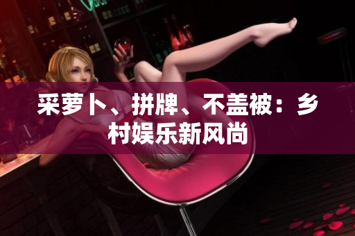 采蘿卜、拼牌、不蓋被：鄉(xiāng)村娛樂(lè)新風(fēng)尚