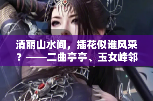 清麗山水間，插花似誰風(fēng)采？——二曲亭亭、玉女峰鄰水意境