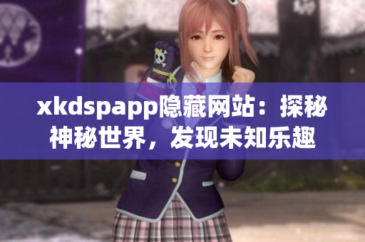 xkdspapp隱藏網(wǎng)站：探秘神秘世界，發(fā)現(xiàn)未知樂趣
