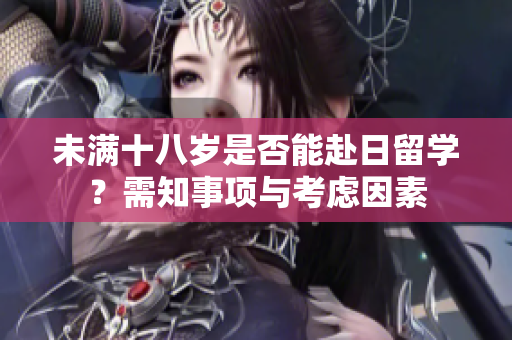 未滿十八歲是否能赴日留學(xué)？需知事項與考慮因素