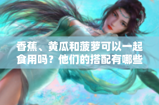 香蕉、黃瓜和菠蘿可以一起食用嗎？他們的搭配有哪些營養(yǎng)優(yōu)勢？