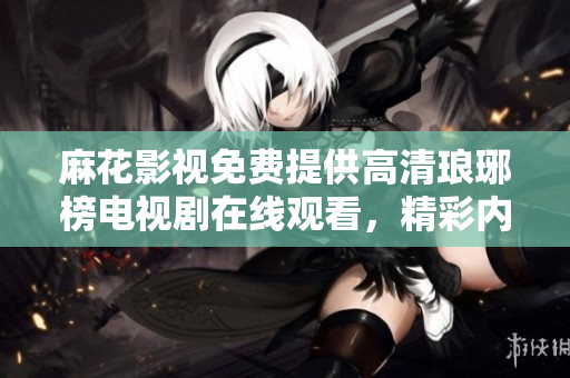 麻花影視免費提供高清瑯琊榜電視劇在線觀看，精彩內(nèi)容盡在麻花影視。