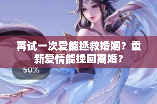 再試一次愛能拯救婚姻？重新愛情能挽回離婚？