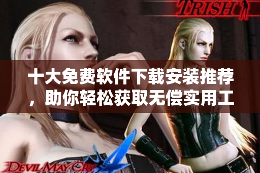十大免費(fèi)軟件下載安裝推薦，助你輕松獲取無(wú)償實(shí)用工具