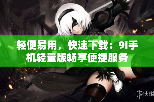 輕便易用，快速下載：9I手機輕量版暢享便捷服務(wù)