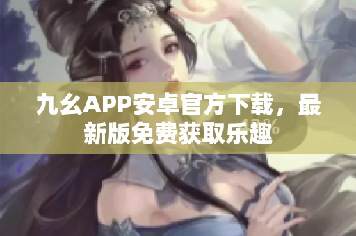 九幺APP安卓官方下載，最新版免費獲取樂趣