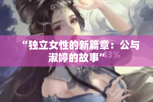 “獨立女性的新篇章：公與淑婷的故事”