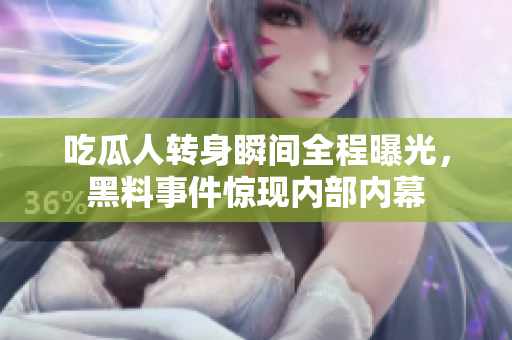 吃瓜人轉(zhuǎn)身瞬間全程曝光，黑料事件驚現(xiàn)內(nèi)部內(nèi)幕