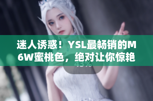 迷人誘惑！YSL最暢銷的M6W蜜桃色，絕對讓你驚艷無比！