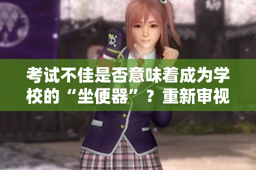 考試不佳是否意味著成為學(xué)校的“坐便器”？重新審視學(xué)業(yè)壓力的真相