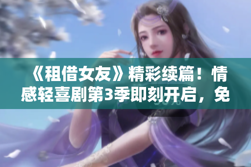 《租借女友》精彩續(xù)篇！情感輕喜劇第3季即刻開啟，免費動漫觀看驚喜加倍