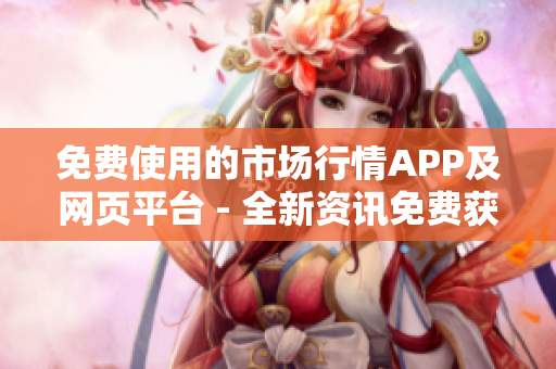 免費(fèi)使用的市場(chǎng)行情APP及網(wǎng)頁(yè)平臺(tái) - 全新資訊免費(fèi)獲取,投資無(wú)障礙