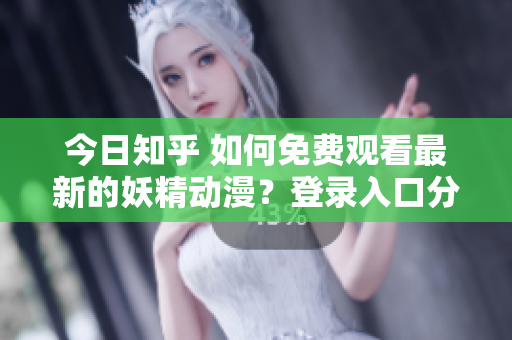 今日知乎 如何免費觀看最新的妖精動漫？登錄入口分享！